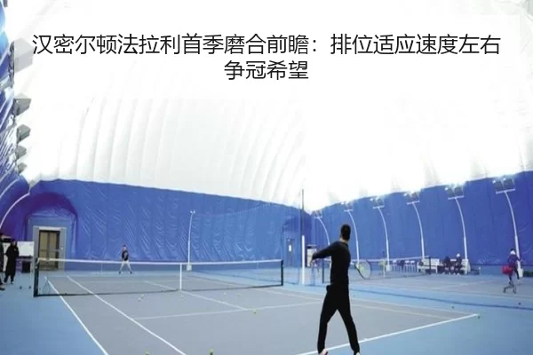 汉密尔顿法拉利首季磨合前瞻：排位适应速度左右争冠希望