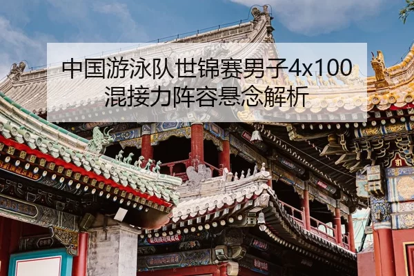 中国游泳队世锦赛男子4x100混接力阵容悬念解析