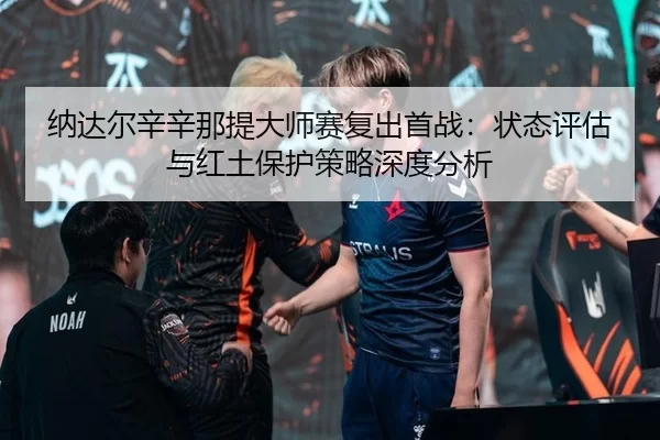 纳达尔辛辛那提大师赛复出首战：状态评估与红土保护策略深度分析